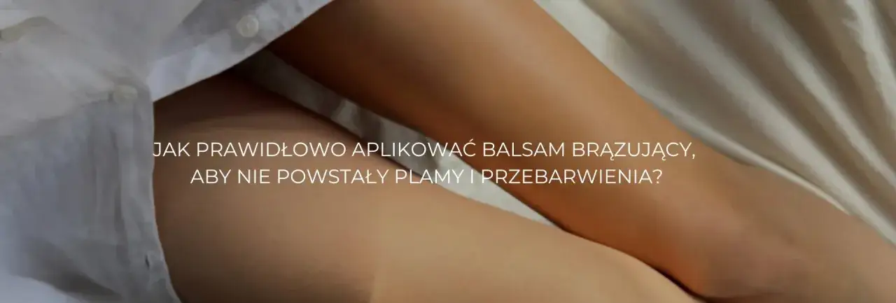 Błędy w aplikacji balsamu brązującego i jak ich unikać